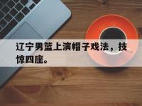 DB体育官方入口-辽宁男篮上演帽子戏法，技惊四座。