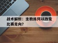 DB体育官方入口-战术解析：主教练何以改变比赛走向？