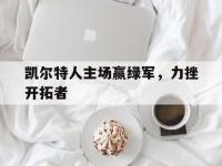 DB体育官网-凯尔特人主场赢绿军，力挫开拓者