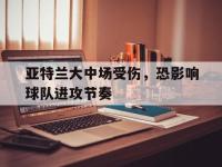 DB体育官网-亚特兰大中场受伤，恐影响球队进攻节奏