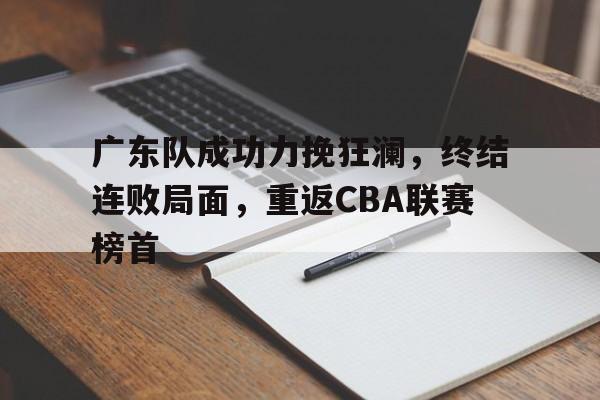 广东队成功力挽狂澜，终结连败局面，重返CBA联赛榜首